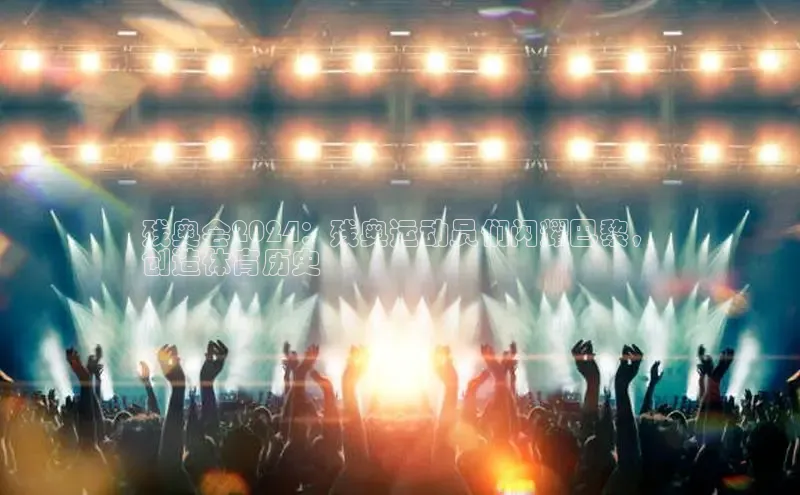 易游app官网登录入口百度技术学院残奥会2024：残奥运动员们闪耀巴黎，
创造体育历史