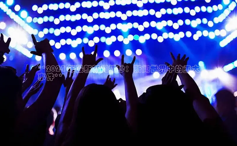 易游app官网登录入口江铃新能源**2024 年最新新闻摘抄：新闻世界中的重大
事件**