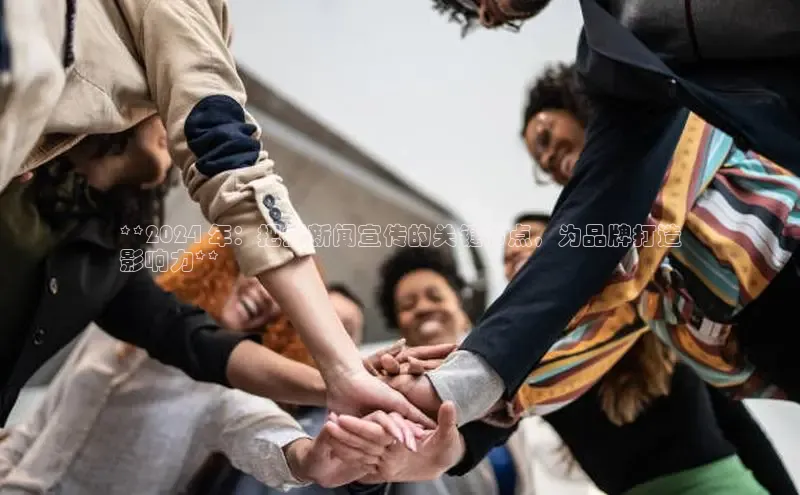 米乐yy易游体育交流app百度众测**2024 年：把握新闻宣传的关键节点，为品牌打造
影响力**