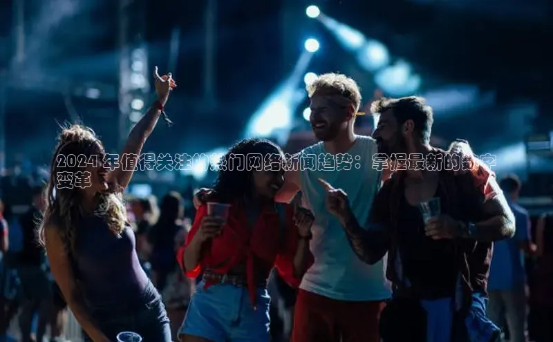 米乐·M6官网百度网盘企业版2024 年值得关注的热门网络新闻趋势：掌握最新的数字
变革