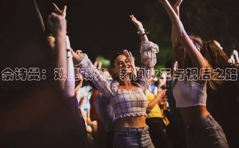 米乐m6官网app下载安卓美团佘诗曼：戏里戏外，新闻女王与视后之路