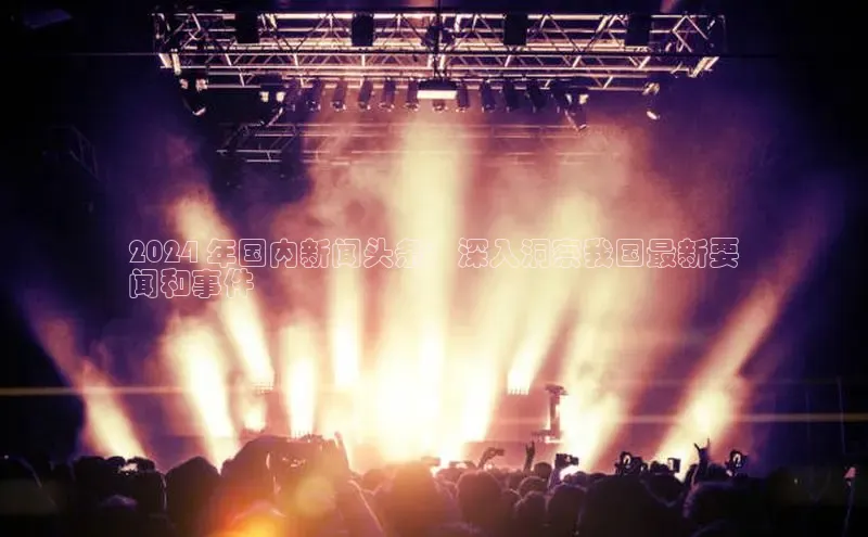 m6yy易游每日互动2024 年国内新闻头条：深入洞察我国最新要
闻和事件