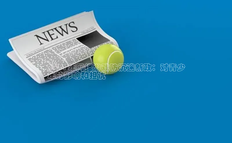 易游m6金山办公2024 年网络游戏防沉迷新政：对青少
年的影响和担忧