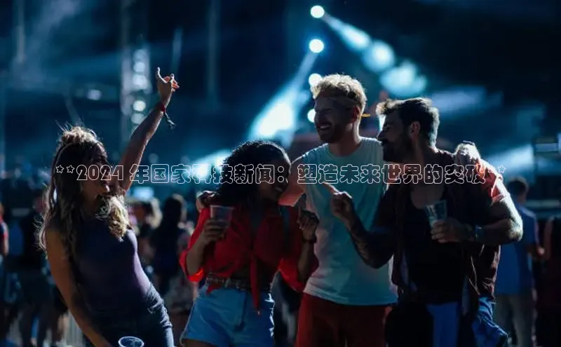 米乐·M6官网登录入口小度商城**2024 年国家科技新闻：塑造未来世界的突破**