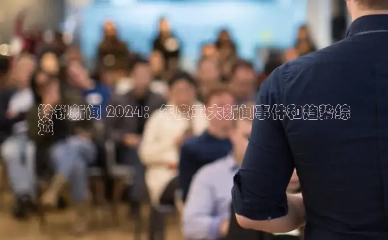 yy易游游戏官网入口百度信誉羚锐新闻 2024：年度重大新闻事件和趋势综
述