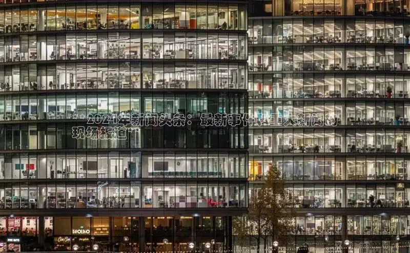 米乐m6官网老版百度搜索资源平台**2024年新闻头条：最新事件和重大新闻的
现场报道**