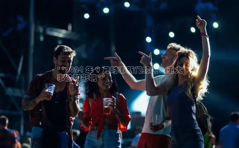 米乐m6yy易游百度手机助手**2024 年 9 月时事新闻综述：重大
事件和影响**