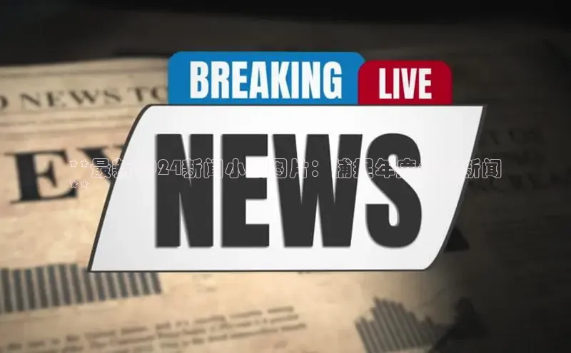 米乐m6小罗代言华策影视**最新2024新闻小报图片：捕捉年度头条新闻
**