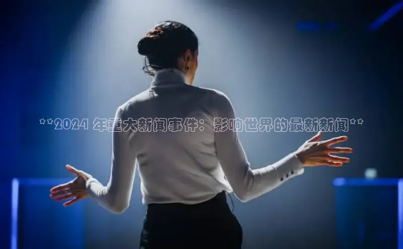 yy易游体育官网百度社团赞助平台**2024 年重大新闻事件：影响世界的最新新闻**