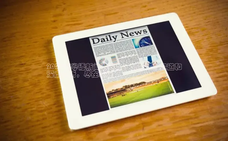 mile米乐m6官网彩讯股份2024年粤语新闻翡翠台：全年最新报道和
深度分析，尽在掌握