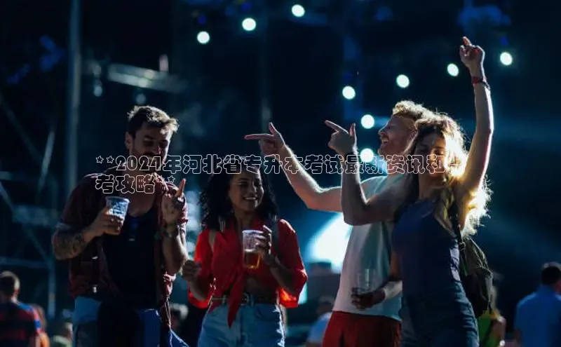 米乐m6易游网易**2024年河北省专升本考试最新资讯和备
考攻略**