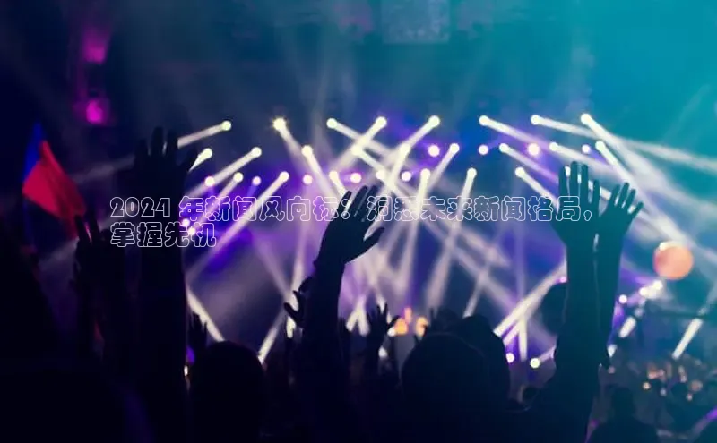 米乐YY易游小红书2024 年新闻风向标：洞悉未来新闻格局，
掌握先机
