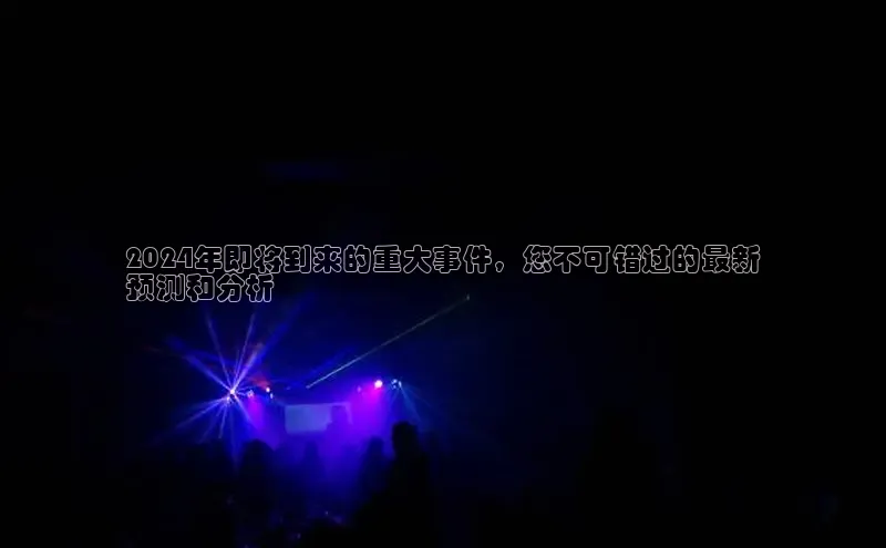 米乐m6官网老版百度搜索资源平台2024年即将到来的重大事件，您不可错过的最新
预测和分析