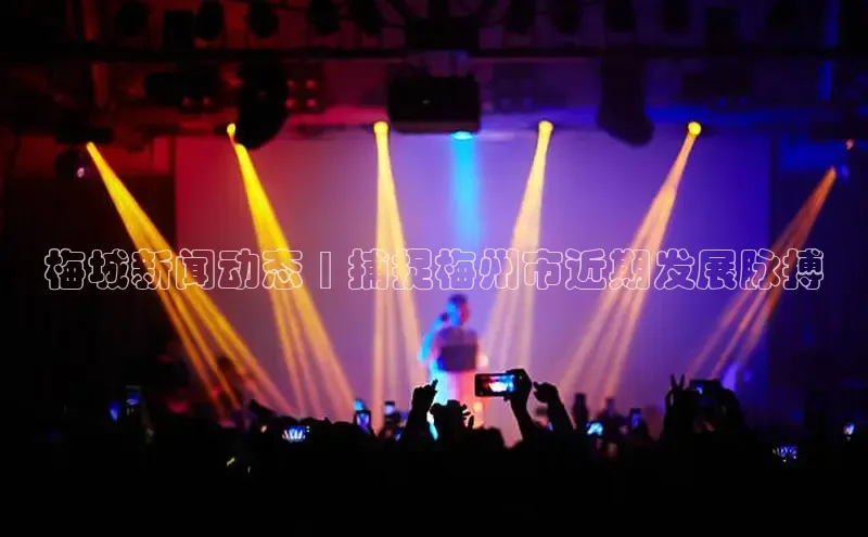 米乐YY易游下载视觉中国梅城新闻动态 | 捕捉梅州市近期发展脉搏