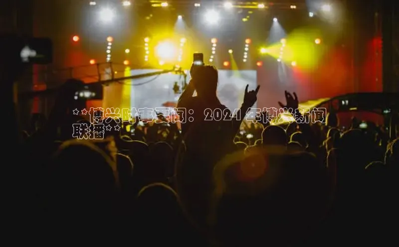 mile米乐m6官网云创智行**博兴时事要闻：2024 年博兴新闻
联播**