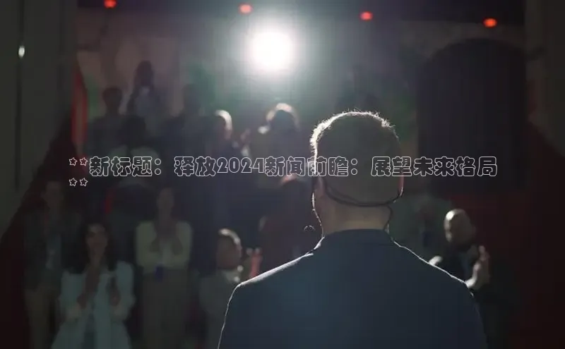 米乐yy易游下载官网百度安全社区**新标题：释放2024新闻前瞻：展望未来格局
**