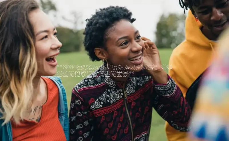 yy易游游戏官网入口同程**2024年央视新闻考研报名人数激增：考生
激烈的竞争与新闻业的前景**