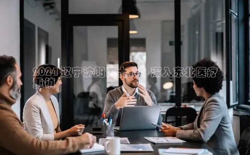 米乐·M6官网京东2024 辽宁沈阳博士行：深入东北医疗
重镇