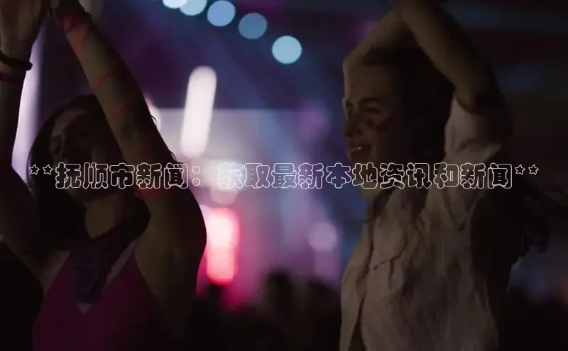 YY易游体育网址百度智能云**抚顺市新闻：获取最新本地资讯和新闻**