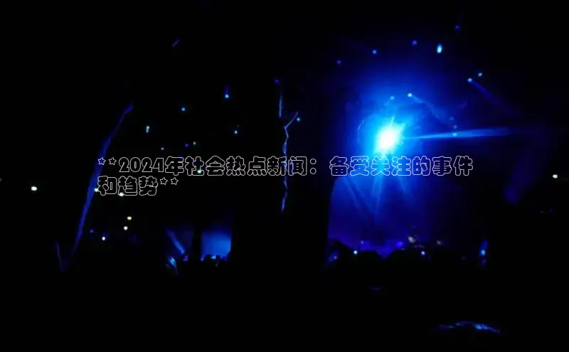 米乐m6小罗代言百度数据开放平台**2024年社会热点新闻：备受关注的事件
和趋势**