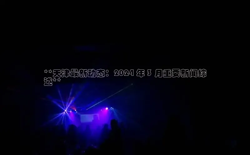 易游体育app下载安装最新版观星盘**天津最新动态：2024 年 3 月重要新闻综
述**