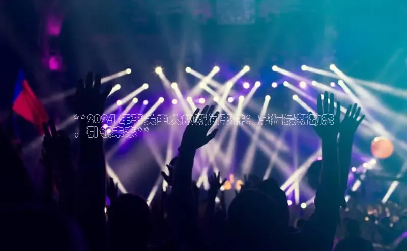 m6yy易游每日互动**2024 年事关重大的新闻事件：掌握最新动态
，引领未来**