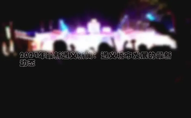 易游m6百度智能门户2024年最新遵义新闻：遵义城市发展的最新
动态