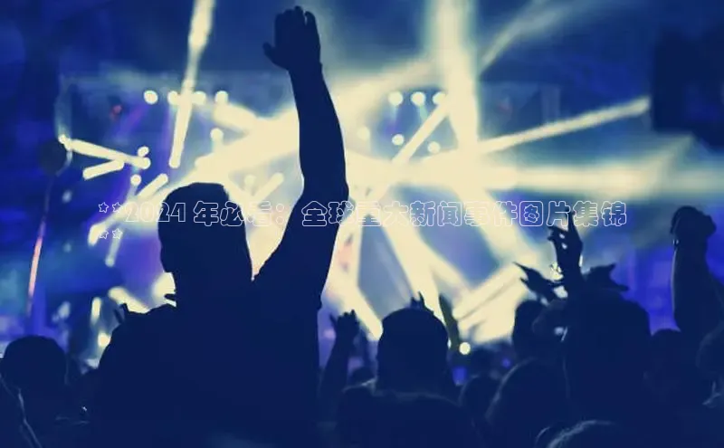 米乐m6易游网易**2024 年必看：全球重大新闻事件图片集锦
**