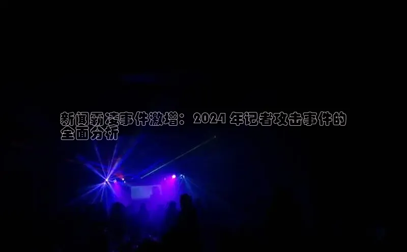 米乐·M6官网登录入口慧博云通新闻霸凌事件激增：2024 年记者攻击事件的
全面分析