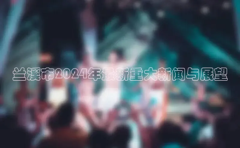 YY易游app百度人工翻译兰溪市2024年最新重大新闻与展望