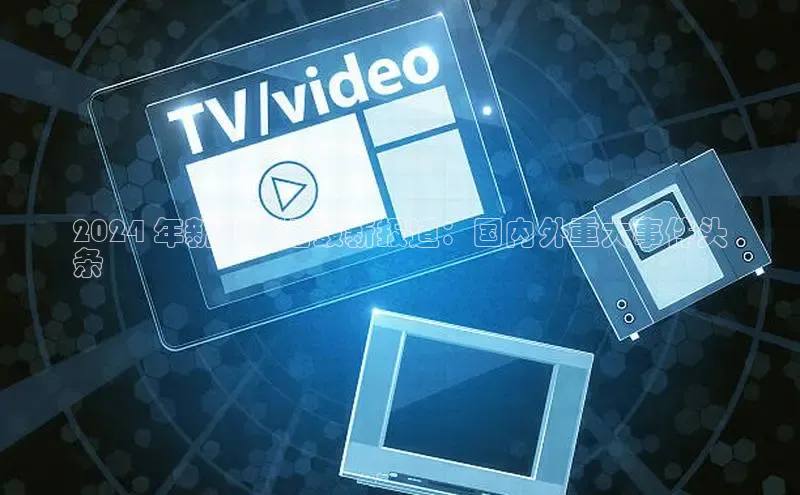 YY易游app百度人工翻译2024 年新闻联播最新报道：国内外重大事件头
条