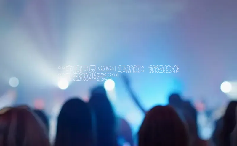 易游app官方下载颐驰 06**中建五局 2024 年新闻：前沿技术
推动建筑业变革**