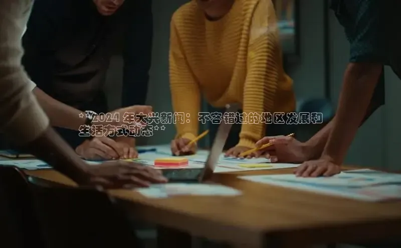 易游体育app下载安装最新版中海达**2024 年大兴新闻：不容错过的地区发展和
生活方式动态**