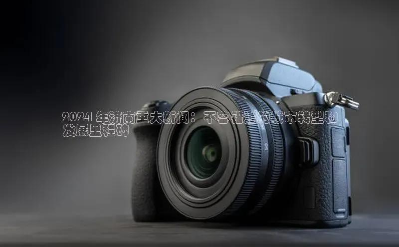 米乐m6易游58同城2024 年济南重大新闻：不容错过的城市转型和
发展里程碑