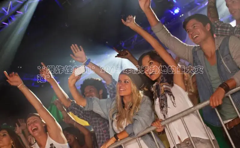 旧版米乐m6app下载百度百聘**爆炸性新闻：2024 年惊天动地的重大灾
难**