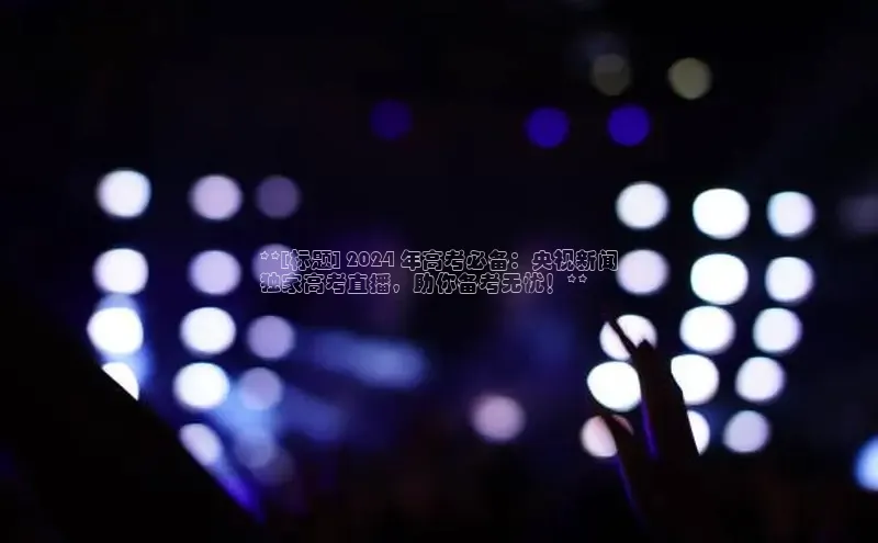 易游体育app官方下载百度手机卫士**[标题] 2024 年高考必备：央视新闻
独家高考直播，助你备考无忧！**