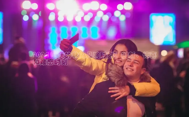 YY易游体育app下载百度取证2024 国庆的非同凡响时刻：创新、惊喜
和难忘时刻