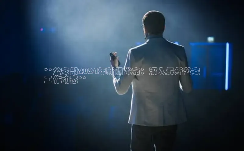 YY易游体育网址百度手机输入法**公安部2024年新闻发布：深入最新公安
工作动态**