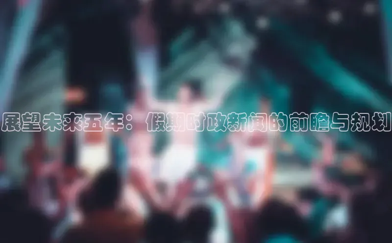 yy易游游戏官网入口百度信誉展望未来五年：假期时政新闻的前瞻与规划