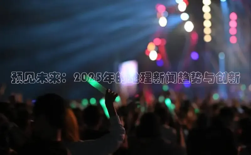 米乐YY易游下载百度网盘预见未来：2025年的地理新闻趋势与创新