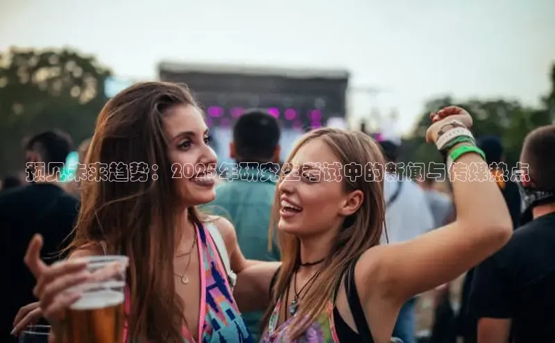 易游体育app下载安装最新版中海达预见未来趋势：2025年研究生考试中的新闻与传媒热点