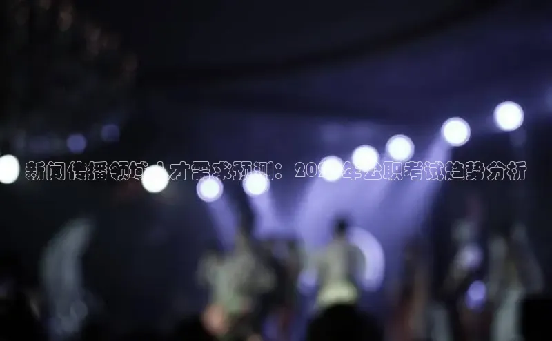 新闻传播领域人才需求预测：2025年公职考试趋势分析