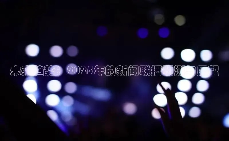 未来趋势：2025年的新闻联播预测与展望