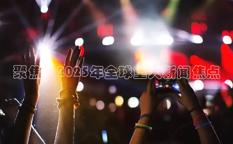 聚焦：2025年全球重大新闻焦点