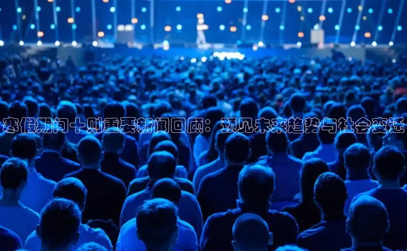 寒假期间十则重要新闻回顾：预见未来趋势与社会变迁