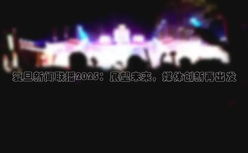 复旦新闻联播2025：展望未来，媒体创新再出发